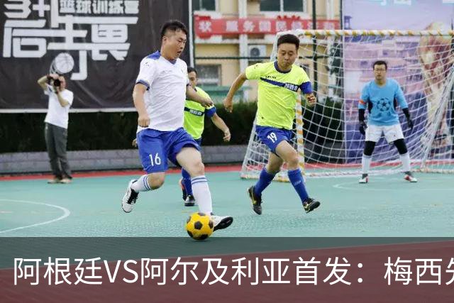 阿根廷VS阿尔及利亚首发：梅西先发创历史 齐达内之子出战